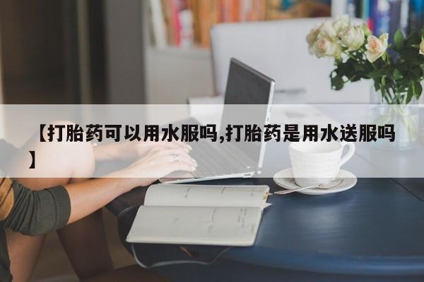 米非米索购买链接联系微信【打胎药可以用水服吗,打胎药是用水送服吗】