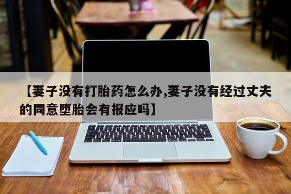 米非米索购买链接联系微信【妻子没有打胎药怎么办,妻子没有经过丈夫的同意堕胎会有报应吗】