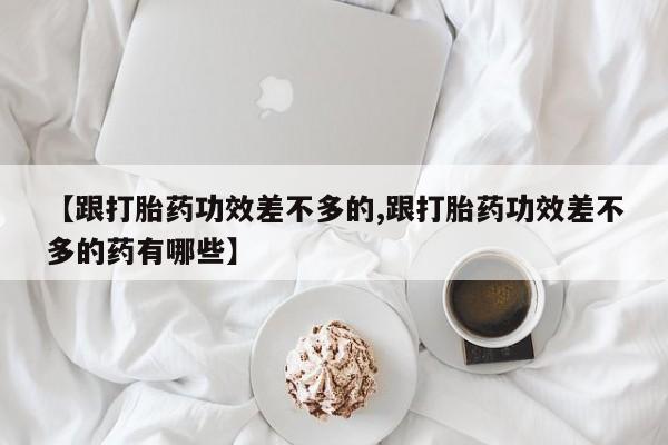 米非米索购买链接联系微信【跟打胎药功效差不多的,跟打胎药功效差不多的药有哪些】