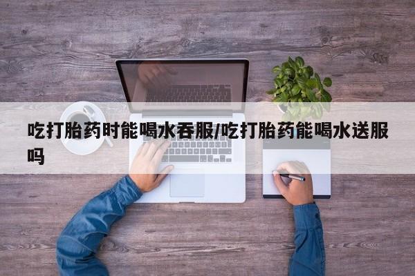 米非米索购买链接联系微信吃打胎药时能喝水吞服/吃打胎药能喝水送服吗