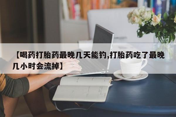米非米索购买链接联系微信【喝药打胎药最晚几天能钓,打胎药吃了最晚几小时会流掉】