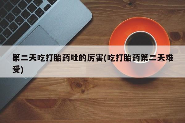米非米索购买链接联系微信第二天吃打胎药吐的厉害(吃打胎药第二天难受)