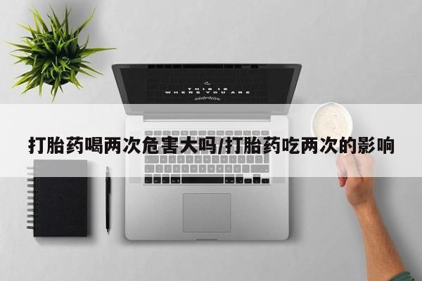 米非米索购买链接联系微信打胎药喝两次危害大吗/打胎药吃两次的影响