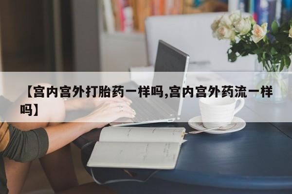 米非米索购买链接联系微信【宫内宫外打胎药一样吗,宫内宫外药流一样吗】