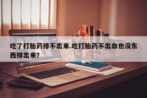 米非米索购买链接联系微信吃了打胎药排不出来.吃打胎药不出血也没东西排出来？