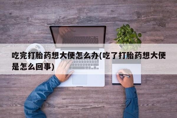 米非米索购买链接联系微信吃完打胎药想大便怎么办(吃了打胎药想大便是怎么回事)