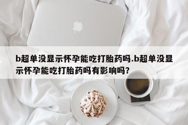 米非米索购买链接联系微信b超单没显示怀孕能吃打胎药吗.b超单没显示怀孕能吃打胎药吗有影响吗？
