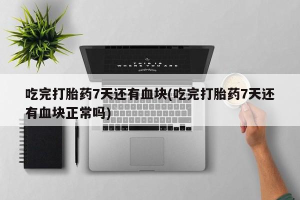 米非米索购买链接联系微信吃完打胎药7天还有血块(吃完打胎药7天还有血块正常吗)