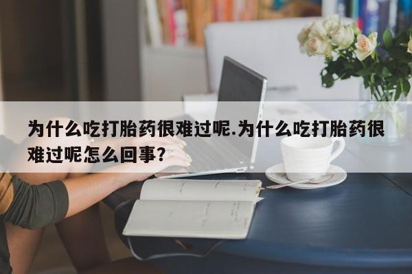 米非米索购买链接联系微信为什么吃打胎药很难过呢.为什么吃打胎药很难过呢怎么回事？