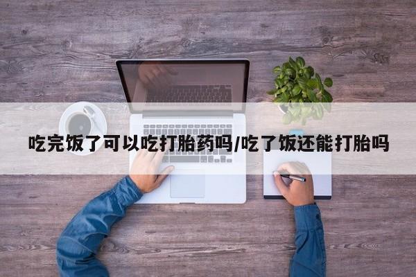 米非米索购买链接联系微信吃完饭了可以吃打胎药吗/吃了饭还能打胎吗