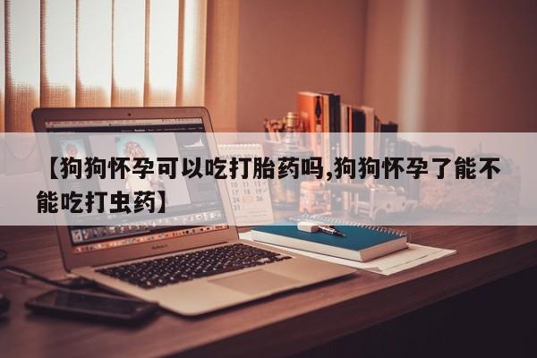 米非米索购买链接联系微信【狗狗怀孕可以吃打胎药吗,狗狗怀孕了能不能吃打虫药】