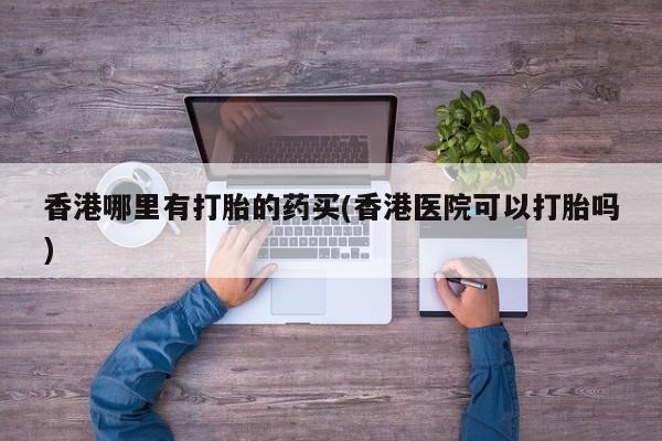 米非米索购买链接联系微信香港哪里有打胎的药买(香港医院可以打胎吗)