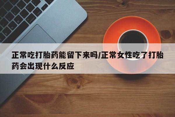 米非米索购买链接联系微信正常吃打胎药能留下来吗/正常女性吃了打胎药会出现什么反应