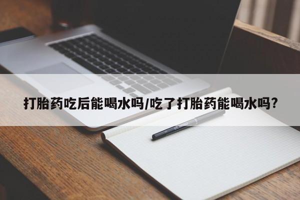 米非米索购买链接联系微信打胎药吃后能喝水吗/吃了打胎药能喝水吗?