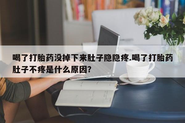 米非米索购买链接联系微信喝了打胎药没掉下来肚子隐隐疼.喝了打胎药肚子不疼是什么原因？