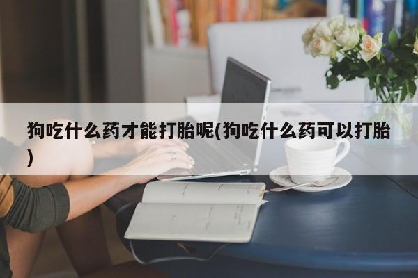 米非米索购买链接联系微信狗吃什么药才能打胎呢(狗吃什么药可以打胎)