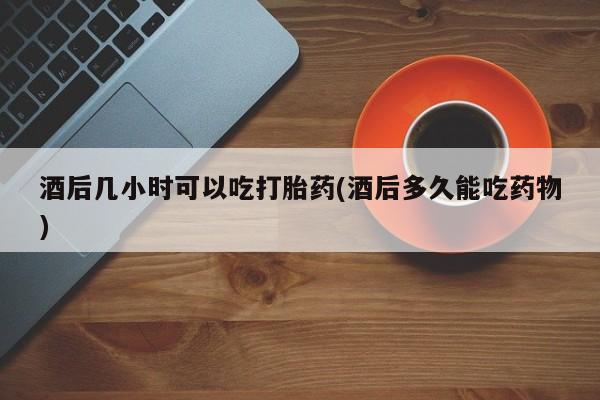 米非米索购买链接联系微信酒后几小时可以吃打胎药(酒后多久能吃药物)