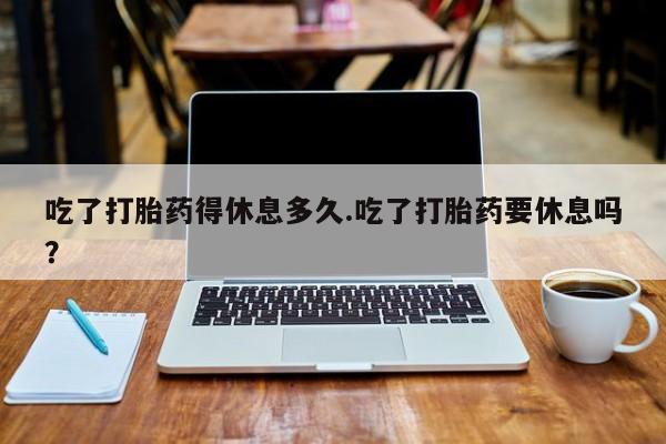 米非米索购买链接联系微信吃了打胎药得休息多久.吃了打胎药要休息吗？