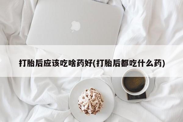 米非米索购买链接联系微信打胎后应该吃啥药好(打胎后都吃什么药)