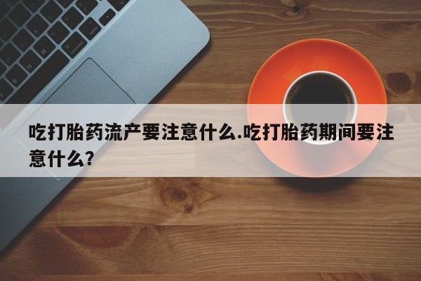米非米索购买链接联系微信吃打胎药流产要注意什么.吃打胎药期间要注意什么？
