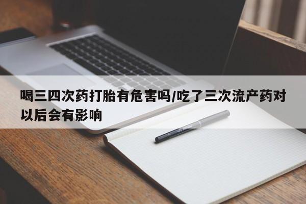米非米索购买链接联系微信喝三四次药打胎有危害吗/吃了三次流产药对以后会有影响