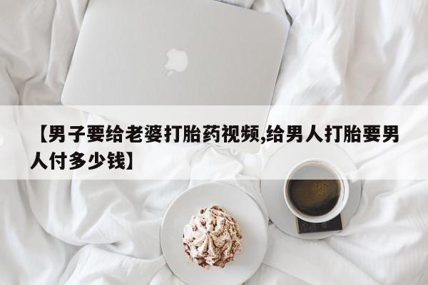 米非米索购买链接联系微信【男子要给老婆打胎药视频,给男人打胎要男人付多少钱】