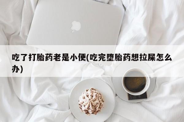 米非米索购买链接联系微信吃了打胎药老是小便(吃完堕胎药想拉屎怎么办)