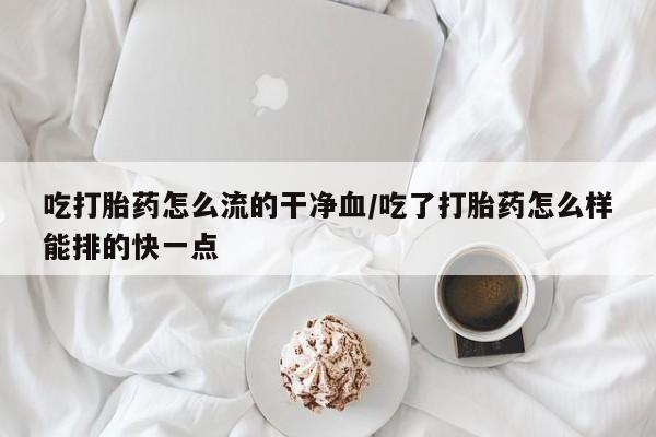 米非米索购买链接联系微信吃打胎药怎么流的干净血/吃了打胎药怎么样能排的快一点