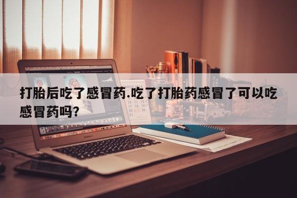 米非米索购买链接联系微信打胎后吃了感冒药.吃了打胎药感冒了可以吃感冒药吗？