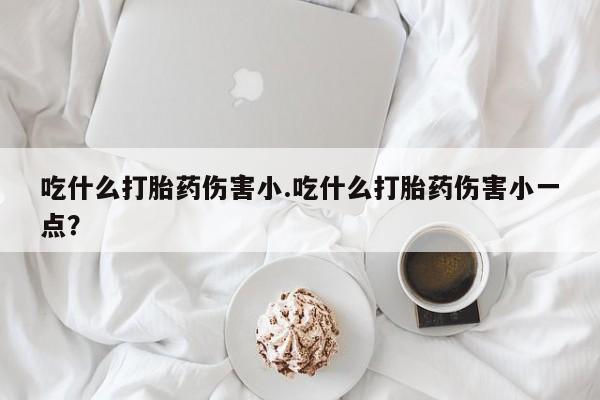 米非米索购买链接联系微信吃什么打胎药伤害小.吃什么打胎药伤害小一点？