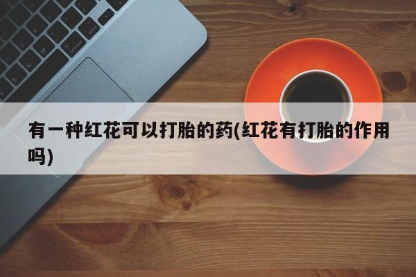 米非米索购买链接联系微信有一种红花可以打胎的药(红花有打胎的作用吗)