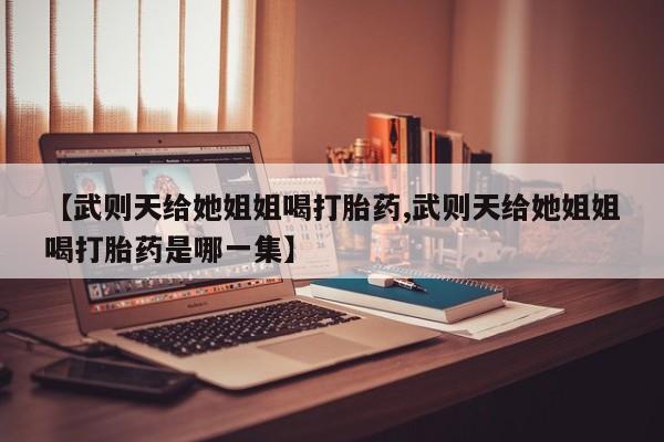 米非米索购买链接联系微信【武则天给她姐姐喝打胎药,武则天给她姐姐喝打胎药是哪一集】