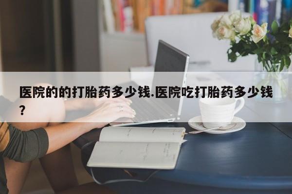 米非米索购买链接联系微信医院的的打胎药多少钱.医院吃打胎药多少钱？