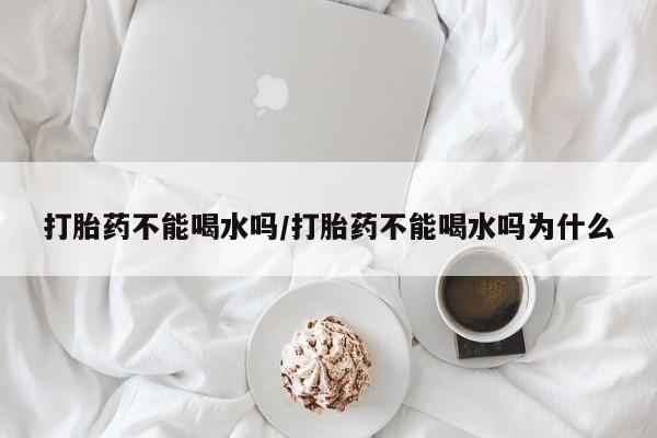米非米索购买链接联系微信打胎药不能喝水吗/打胎药不能喝水吗为什么