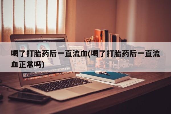 米非米索购买链接联系微信喝了打胎药后一直流血(喝了打胎药后一直流血正常吗)