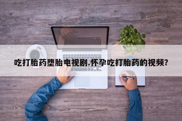 米非米索购买链接联系微信吃打胎药堕胎电视剧.怀孕吃打胎药的视频？