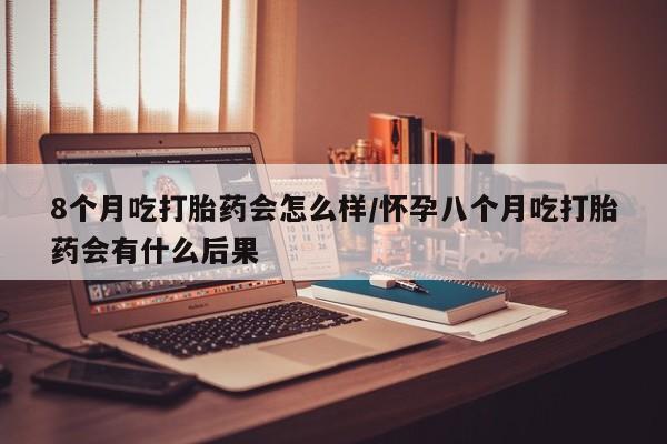 米非米索购买链接联系微信8个月吃打胎药会怎么样/怀孕八个月吃打胎药会有什么后果