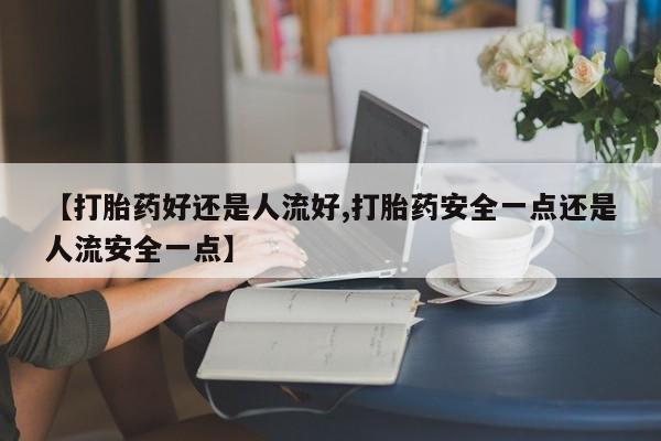 米非米索购买链接联系微信【打胎药好还是人流好,打胎药安全一点还是人流安全一点】