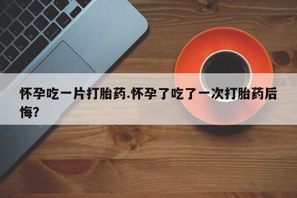 米非米索购买链接联系微信怀孕吃一片打胎药.怀孕了吃了一次打胎药后悔？