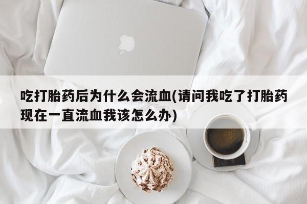 米非米索购买链接联系微信吃打胎药后为什么会流血(请问我吃了打胎药现在一直流血我该怎么办)