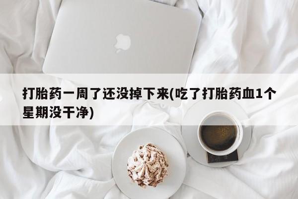 米非米索购买链接联系微信打胎药一周了还没掉下来(吃了打胎药血1个星期没干净)