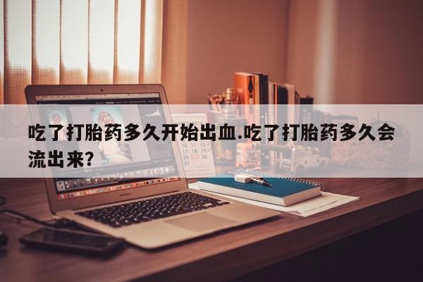 米非米索购买链接联系微信吃了打胎药多久开始出血.吃了打胎药多久会流出来？