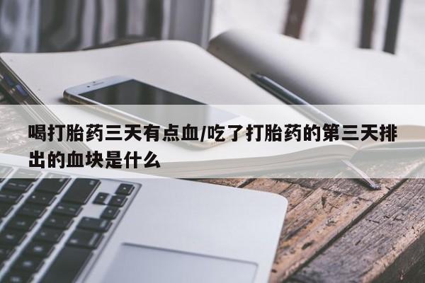 米非米索购买链接联系微信喝打胎药三天有点血/吃了打胎药的第三天排出的血块是什么