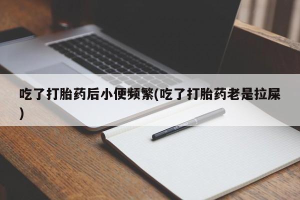 米非米索购买链接联系微信吃了打胎药后小便频繁(吃了打胎药老是拉屎)