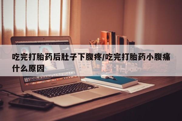 米非米索购买链接联系微信吃完打胎药后肚子下腹疼/吃完打胎药小腹痛什么原因
