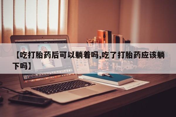 米非米索购买链接联系微信【吃打胎药后可以躺着吗,吃了打胎药应该躺下吗】