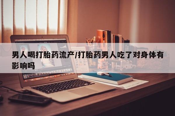 米非米索购买链接联系微信男人喝打胎药流产/打胎药男人吃了对身体有影响吗