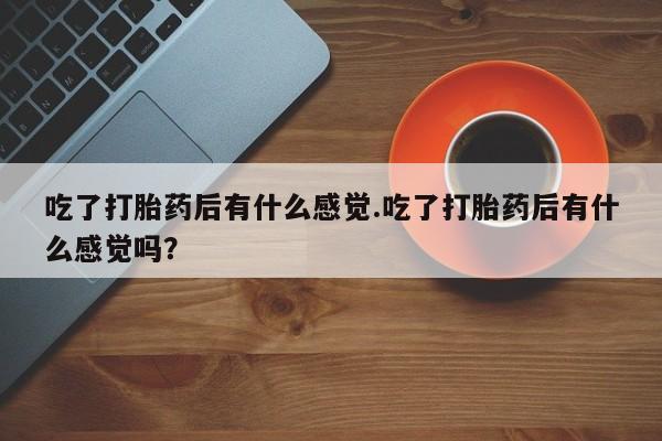 米非米索购买链接联系微信吃了打胎药后有什么感觉.吃了打胎药后有什么感觉吗？