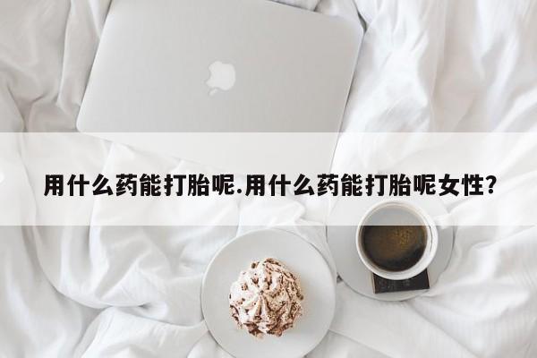 米非米索购买链接联系微信用什么药能打胎呢.用什么药能打胎呢女性？