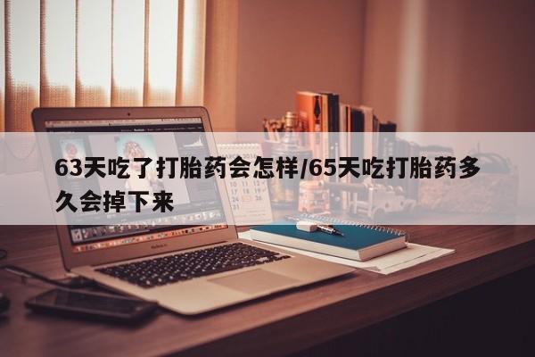 米非米索购买链接联系微信63天吃了打胎药会怎样/65天吃打胎药多久会掉下来